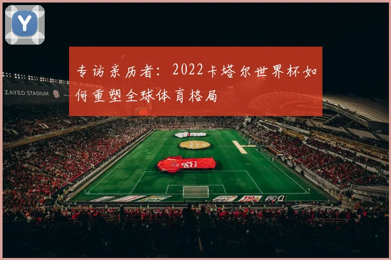 专访亲历者：2022卡塔尔世界杯如何重塑全球体育格局