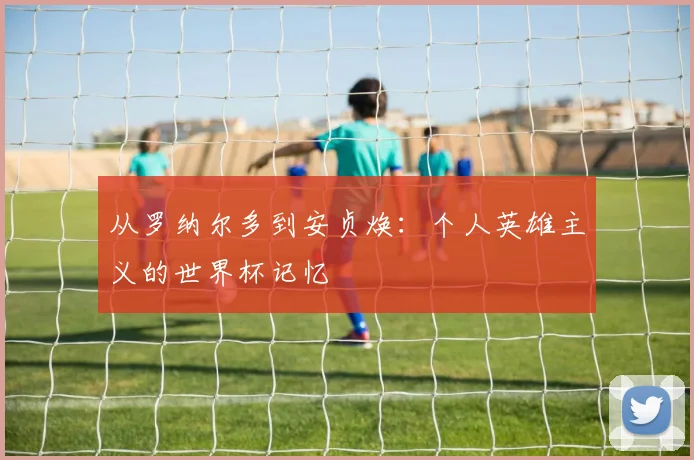 从罗纳尔多到安贞焕：个人英雄主义的世界杯记忆