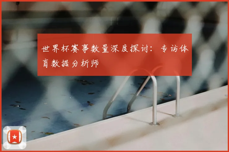 世界杯赛事数量深度探讨：专访体育数据分析师