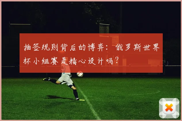 抽签规则背后的博弈：俄罗斯世界杯小组赛是精心设计吗？