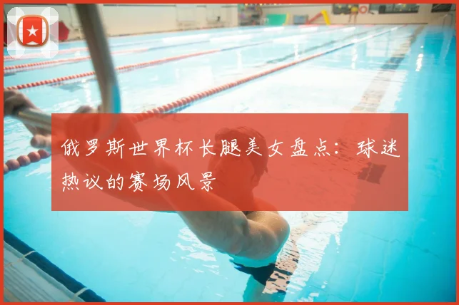 俄罗斯世界杯长腿美女盘点：球迷热议的赛场风景