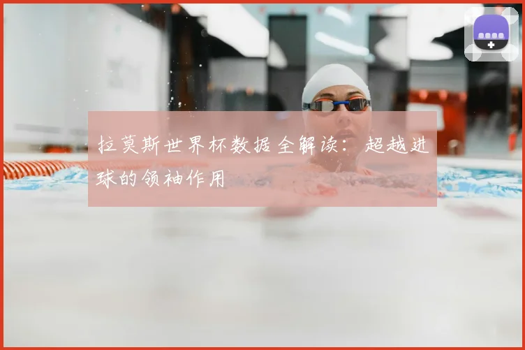 拉莫斯世界杯数据全解读：超越进球的领袖作用