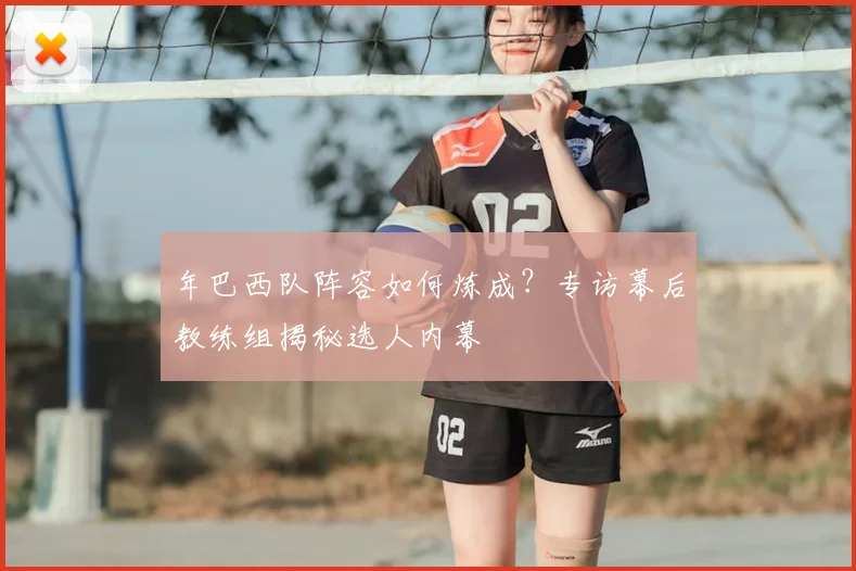 年巴西队阵容如何炼成？专访幕后教练组揭秘选人内幕
