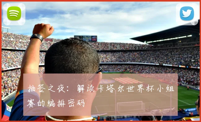 抽签之夜：解读卡塔尔世界杯小组赛的编排密码