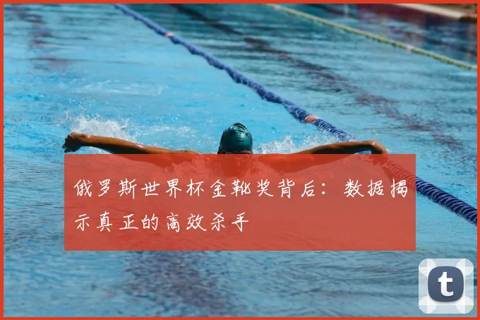 俄罗斯世界杯金靴奖背后：数据揭示真正的高效杀手