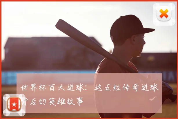 世界杯百大进球：这五粒传奇进球背后的英雄故事