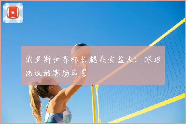 俄罗斯世界杯长腿美女盘点：球迷热议的赛场风景