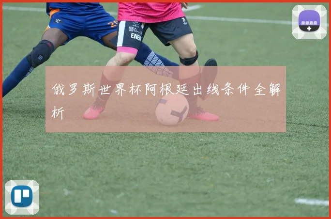 俄罗斯世界杯阿根廷出线条件全解析