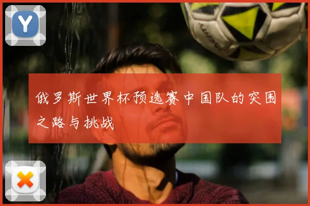 俄罗斯世界杯预选赛中国队的突围之路与挑战