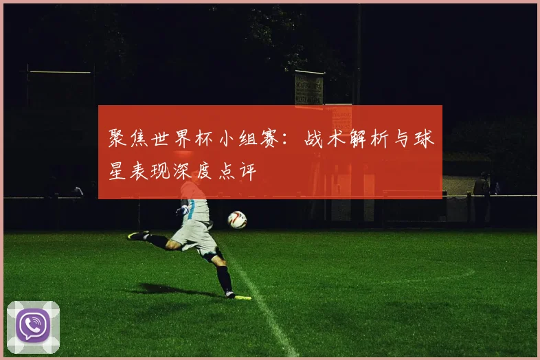 聚焦世界杯小组赛:战术解析与球星表现深度点评