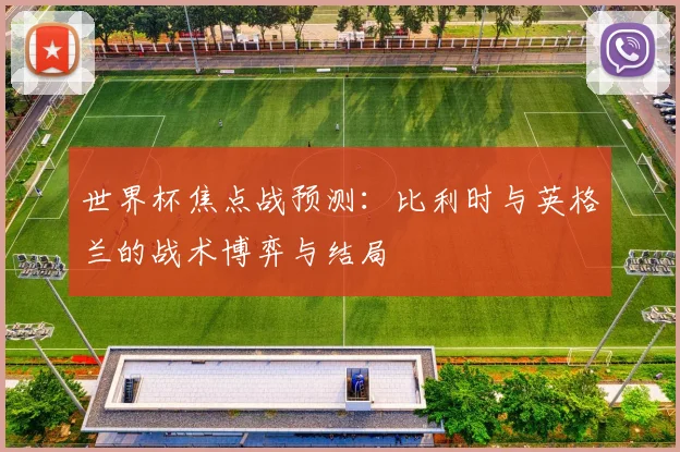 世界杯焦点战预测：比利时与英格兰的战术博弈与结局