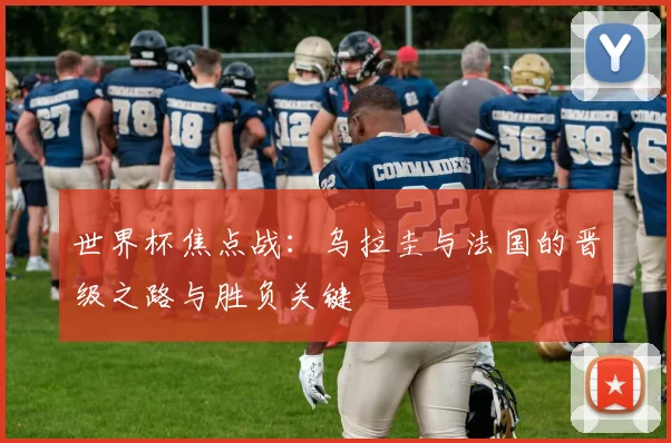 世界杯焦点战：乌拉圭与法国的晋级之路与胜负关键