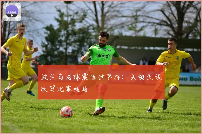 波兰乌龙球震惊世界杯：关键失误改写比赛结局