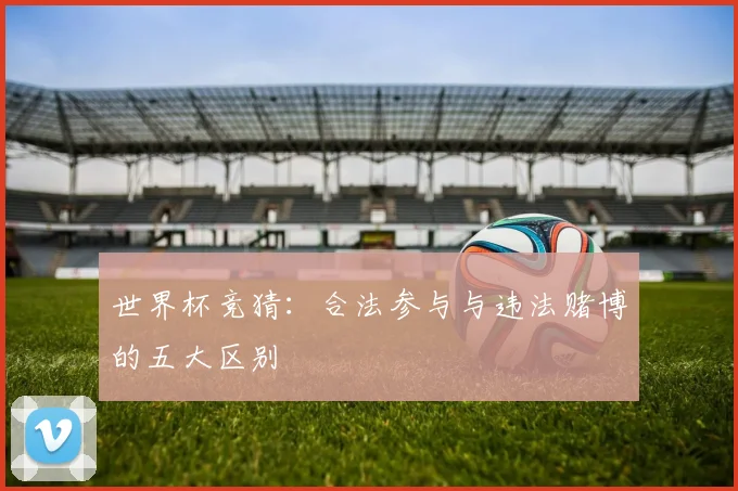 世界杯竞猜:合法参与与违法赌博的五大区别