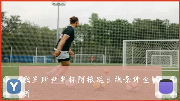 俄罗斯世界杯阿根廷出线条件全解析