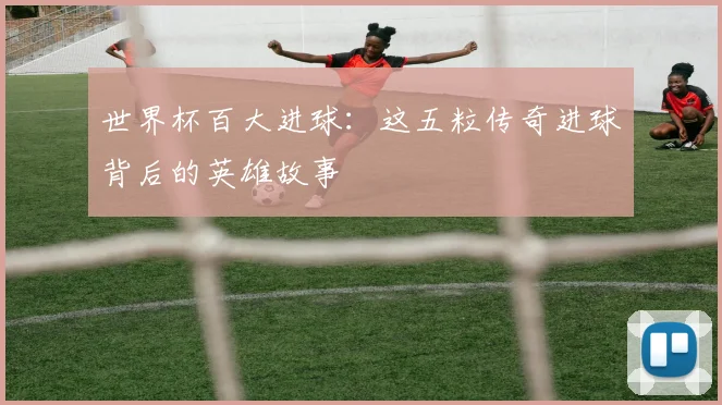 世界杯百大进球：这五粒传奇进球背后的英雄故事