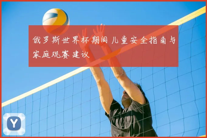 俄罗斯世界杯期间儿童安全指南与家庭观赛建议