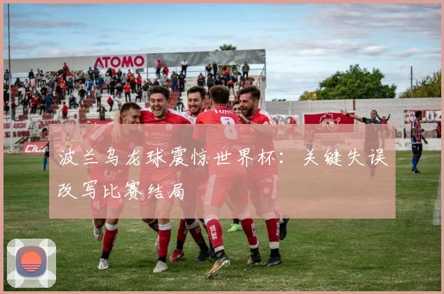 波兰乌龙球震惊世界杯：关键失误改写比赛结局