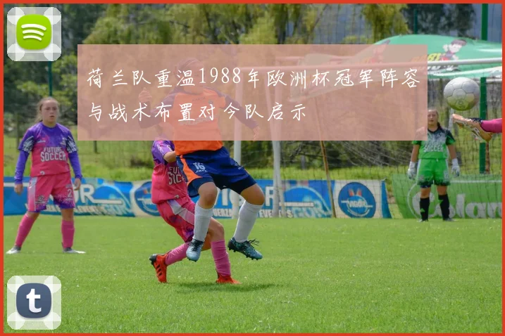荷兰队重温1988年欧洲杯冠军阵容与战术布置对今队启示