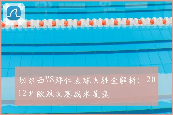 切尔西VS拜仁点球决胜全解析：2012年欧冠决赛战术复盘