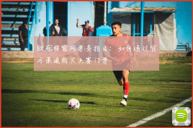 欧冠杯官网票务指南：如何通过官方渠道购买决赛门票