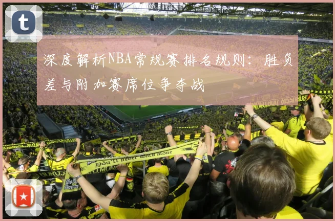 深度解析NBA常规赛排名规则：胜负差与附加赛席位争夺战