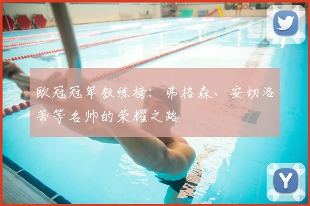 欧冠冠军教练榜：弗格森、安切洛蒂等名帅的荣耀之路