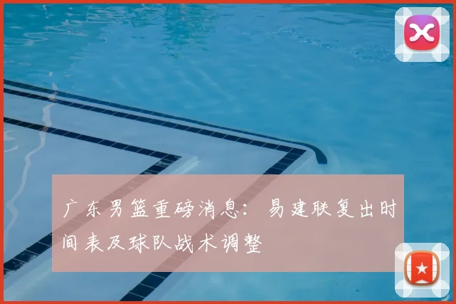 广东男篮重磅消息：易建联复出时间表及球队战术调整