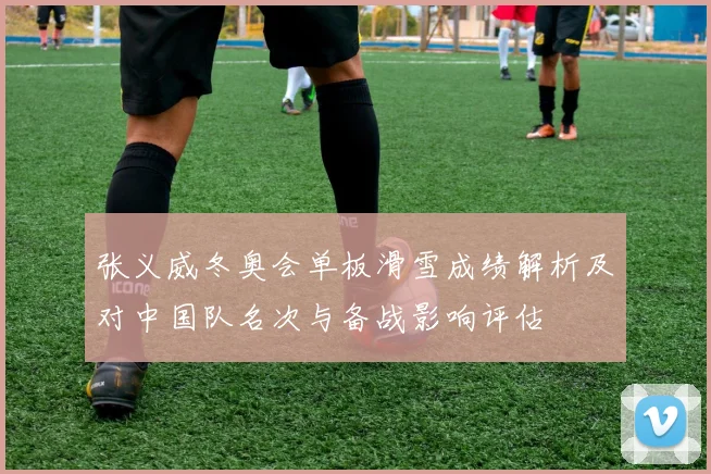 张义威冬奥会单板滑雪成绩解析及对中国队名次与备战影响评估