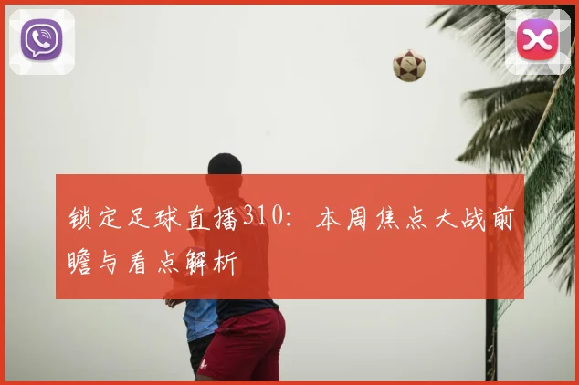 锁定足球直播310：本周焦点大战前瞻与看点解析