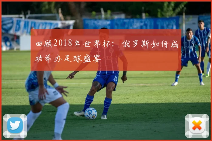 回顾2018年世界杯：俄罗斯如何成功举办足球盛宴