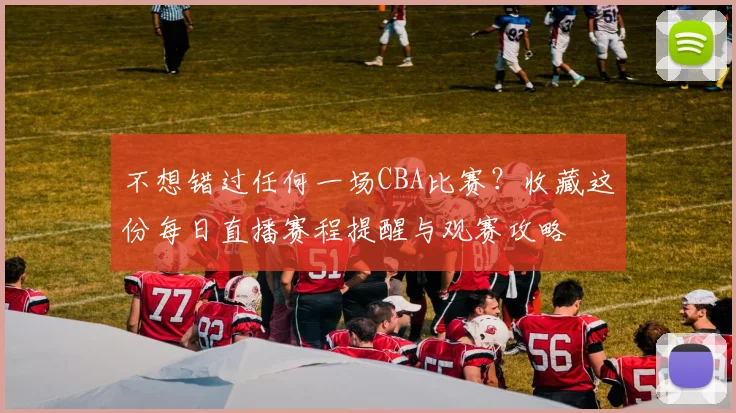 不想错过任何一场CBA比赛？收藏这份每日直播赛程提醒与观赛攻略