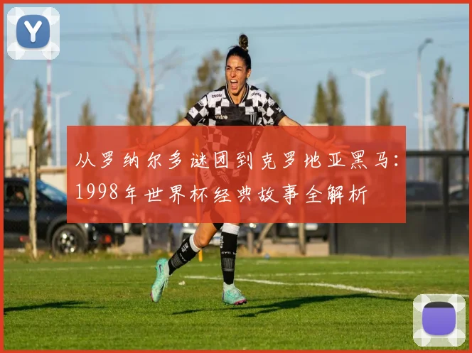 从罗纳尔多谜团到克罗地亚黑马：1998年世界杯经典故事全解析