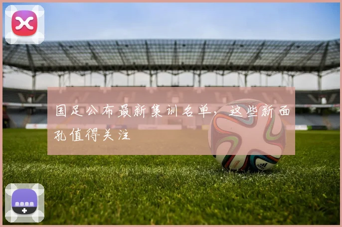 国足公布最新集训名单，这些新面孔值得关注