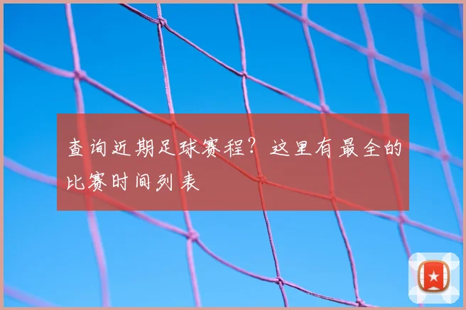 查询近期足球赛程?这里有最全的比赛时间列表