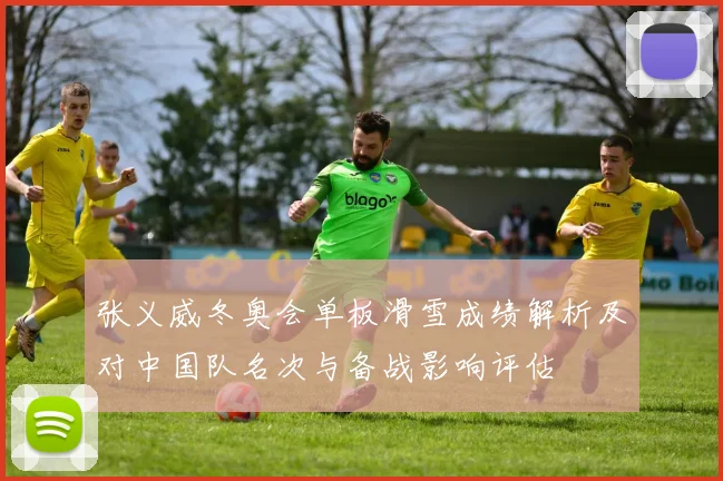 张义威冬奥会单板滑雪成绩解析及对中国队名次与备战影响评估