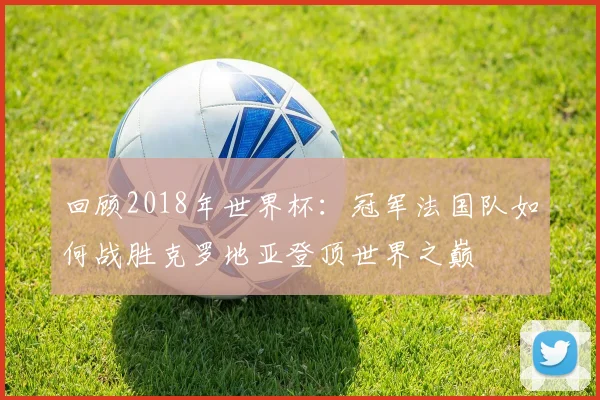 回顾2018年世界杯：冠军法国队如何战胜克罗地亚登顶世界之巅