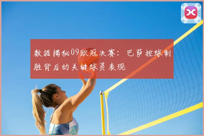 数据揭秘09欧冠决赛：巴萨控球制胜背后的关键球员表现