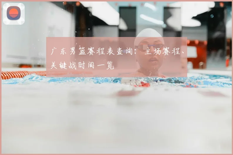 广东男篮赛程表查询：主场赛程、关键战时间一览