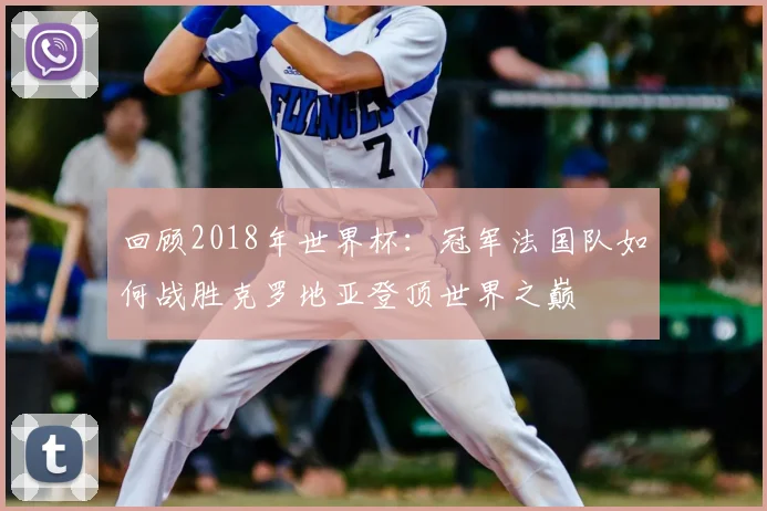 回顾2018年世界杯：冠军法国队如何战胜克罗地亚登顶世界之巅