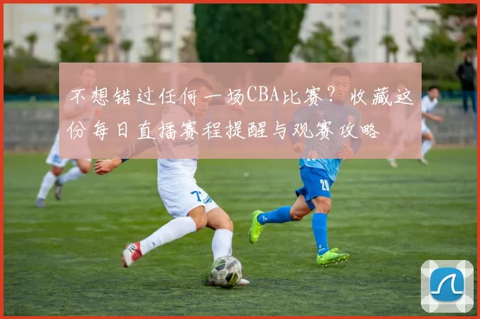 不想错过任何一场CBA比赛？收藏这份每日直播赛程提醒与观赛攻略