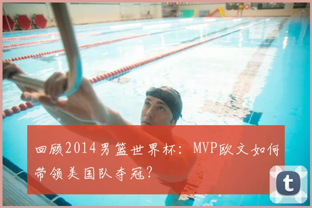 回顾2014男篮世界杯：MVP欧文如何带领美国队夺冠？