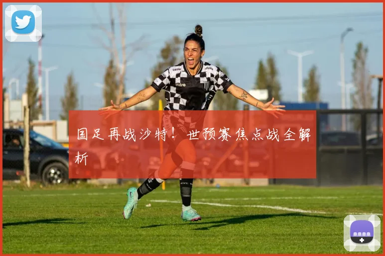 国足再战沙特！世预赛焦点战全解析