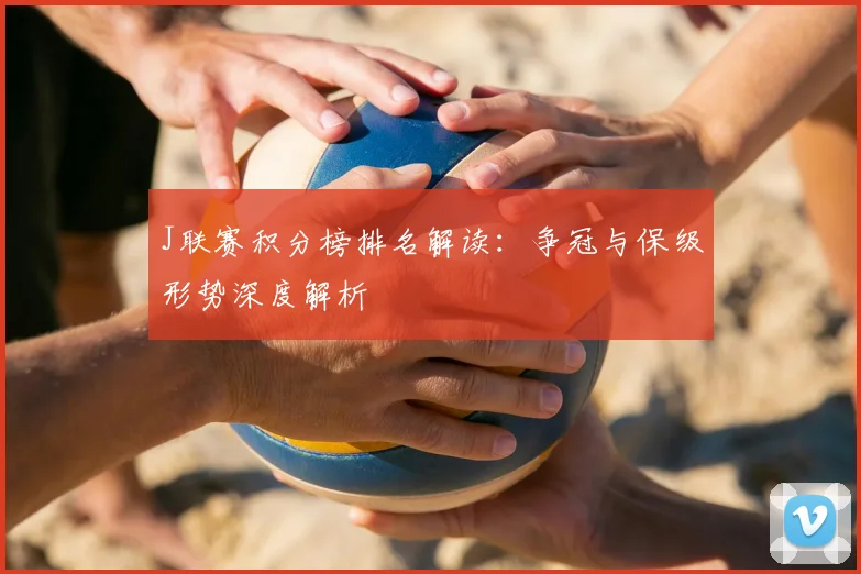 J联赛积分榜排名解读：争冠与保级形势深度解析