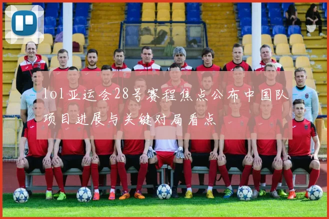 lol亚运会28号赛程焦点公布中国队项目进展与关键对局看点