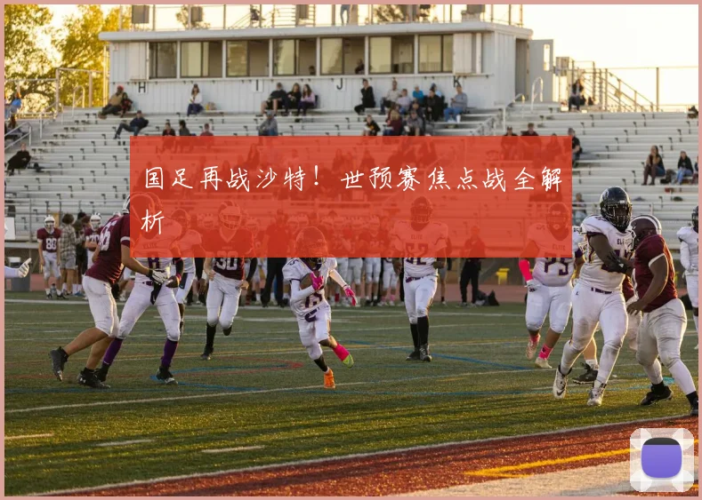 国足再战沙特！世预赛焦点战全解析