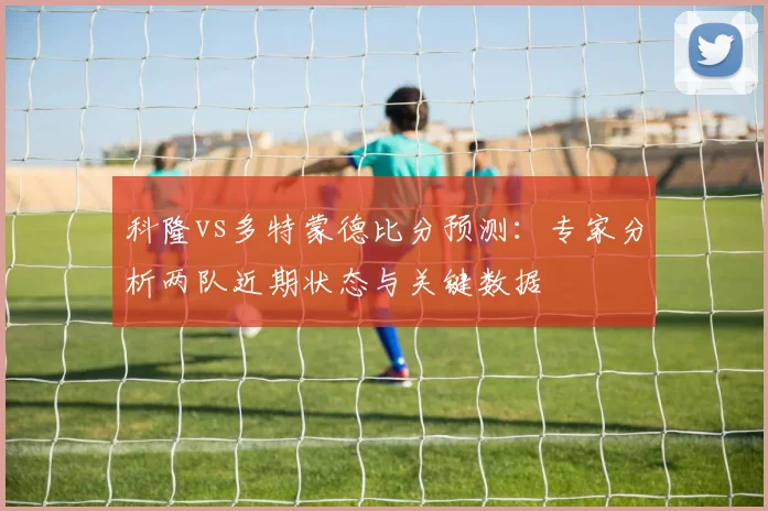 科隆vs多特蒙德比分预测:专家分析两队近期状态与关键数据